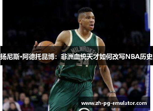 扬尼斯·阿德托昆博：非洲血统天才如何改写NBA历史