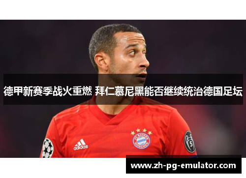 德甲新赛季战火重燃 拜仁慕尼黑能否继续统治德国足坛