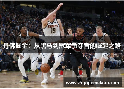 丹佛掘金:从黑马到冠军争夺者的崛起之路 丹佛掘金:从黑马到冠军争夺者的崛起之路