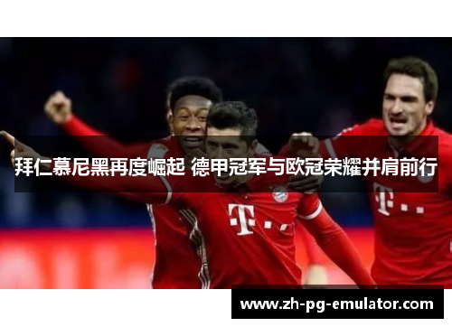 拜仁慕尼黑再度崛起 德甲冠军与欧冠荣耀并肩前行 拜仁慕尼黑再度崛起 德甲冠军与欧冠荣耀并肩前行