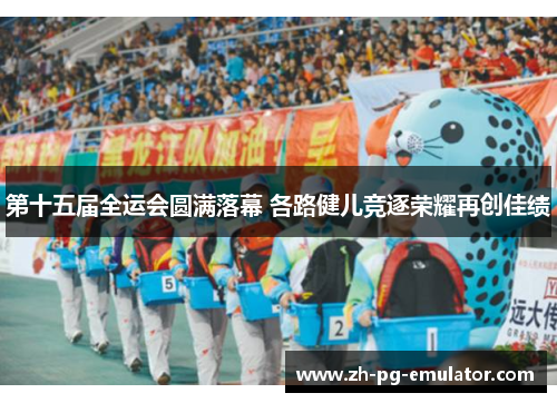 第十五届全运会圆满落幕 各路健儿竞逐荣耀再创佳绩 第十五届全运会圆满落幕 各路健儿竞逐荣耀再创佳绩
