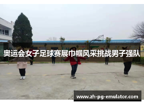 奥运会女子足球赛展巾帼风采挑战男子强队 奥运会女子足球赛展巾帼风采挑战男子强队