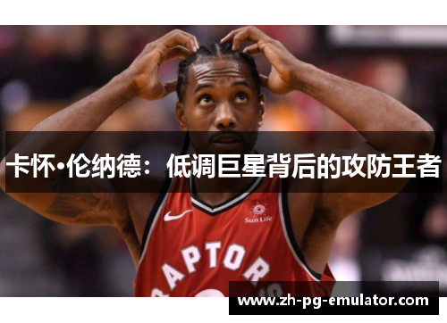 卡怀·伦纳德:低调巨星背后的攻防王者 卡怀·伦纳德:低调巨星背后的攻防王者