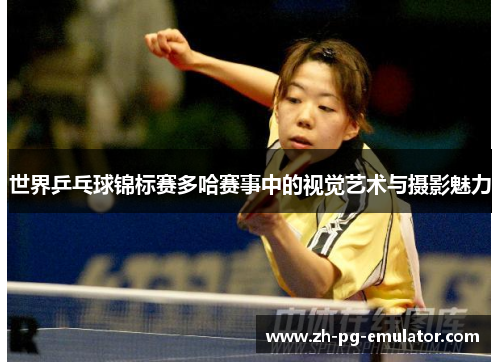 世界乒乓球锦标赛多哈赛事中的视觉艺术与摄影魅力 世界乒乓球锦标赛多哈赛事中的视觉艺术与摄影魅力