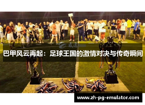 巴甲风云再起:足球王国的激情对决与传奇瞬间 巴甲风云再起:足球王国的激情对决与传奇瞬间