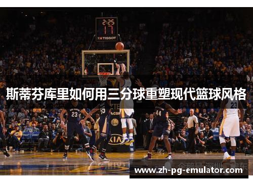 斯蒂芬库里如何用三分球重塑现代篮球风格 斯蒂芬库里如何用三分球重塑现代篮球风格
