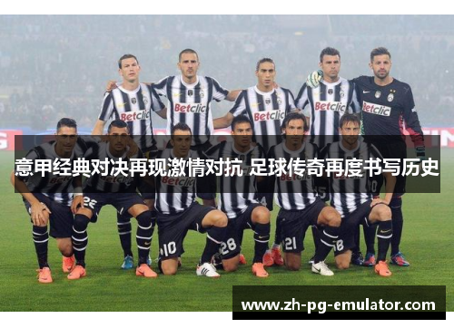 意甲经典对决再现激情对抗 足球传奇再度书写历史