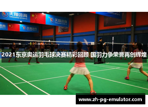 2021东京奥运羽毛球决赛精彩回顾 国羽力争荣誉再创辉煌